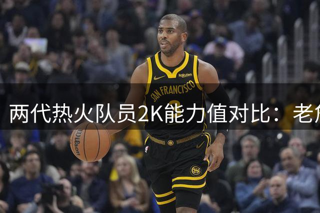 两代热火队员2K能力值对比：老詹满分领衔