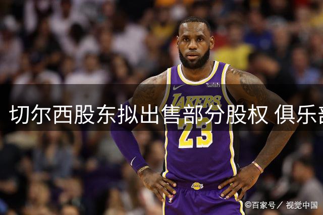 切尔西股东拟出售部分股权 俱乐部市值或达50亿英镑