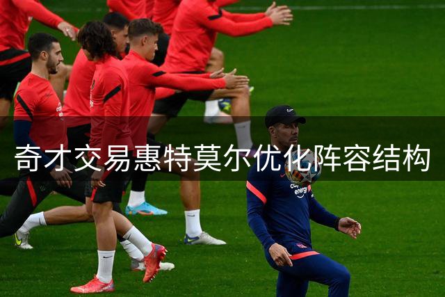 奇才交易惠特莫尔优化阵容结构