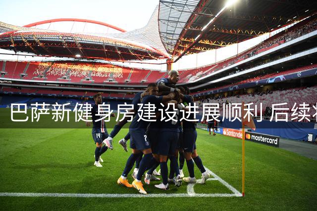 巴萨新健身房建设进展顺利 后续将打造球员宿舍