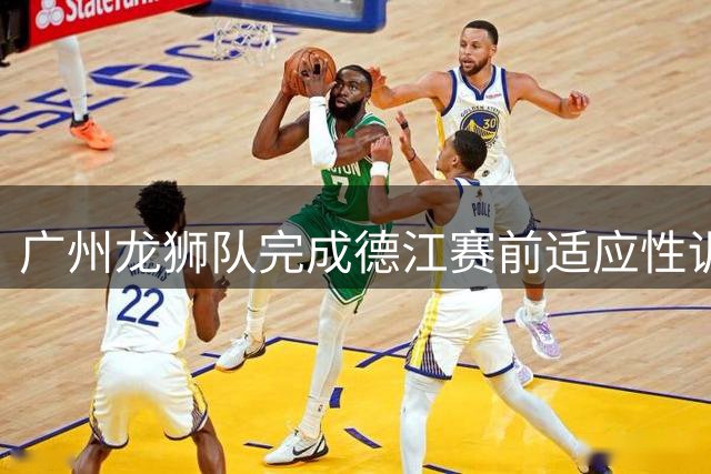 广州龙狮队完成德江赛前适应性训练 静待晚间对决
