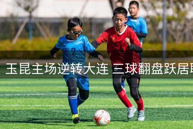 玉昆主场逆转大连 三球翻盘跃居联赛次席