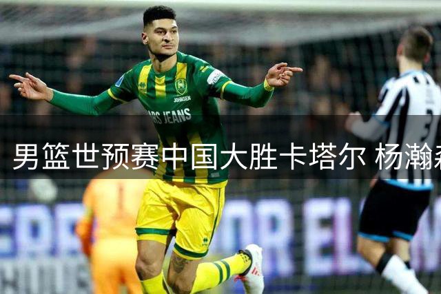 男篮世预赛中国大胜卡塔尔 杨瀚森高效表现引战术变革讨论