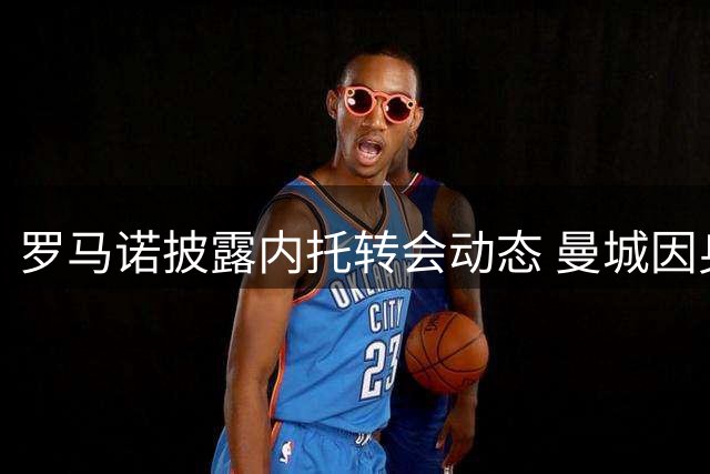 罗马诺披露内托转会动态 曼城因身价放弃追逐