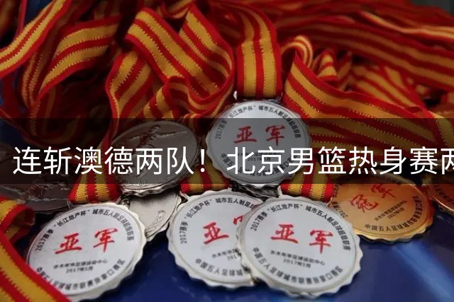 连斩澳德两队！北京男篮热身赛两连胜，李楠执教水平真不是吹的‌