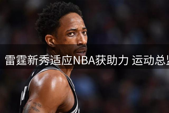 雷霆新秀适应NBA获助力 运动总监亲赴欧洲指导